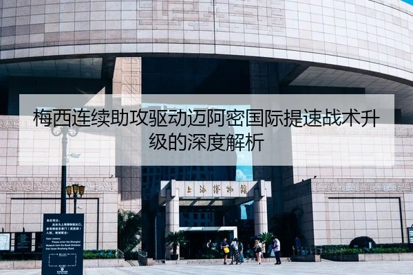 梅西连续助攻驱动迈阿密国际提速战术升级的深度解析