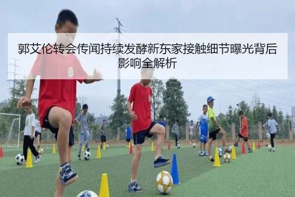 郭艾伦转会传闻持续发酵新东家接触细节曝光背后影响全解析