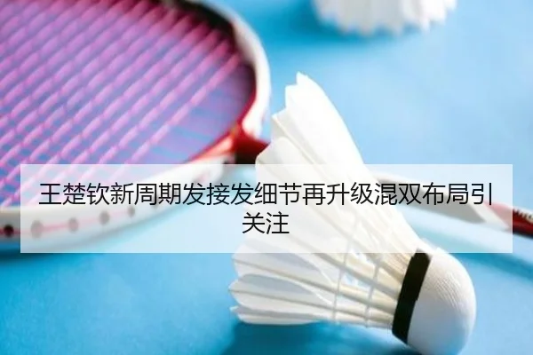 王楚钦新周期发接发细节再升级混双布局引关注